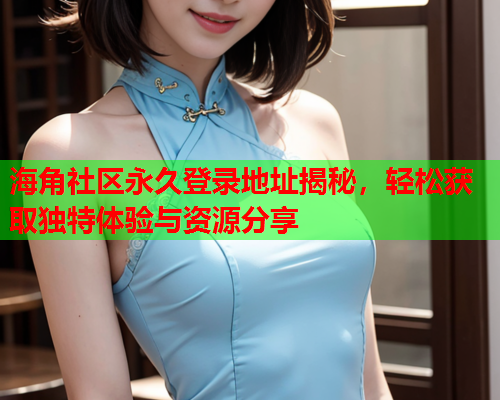海角社区永久登录地址揭秘，轻松获取独特体验与资源分享