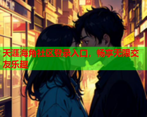天涯海角社区登录入口，畅享无限交友乐趣