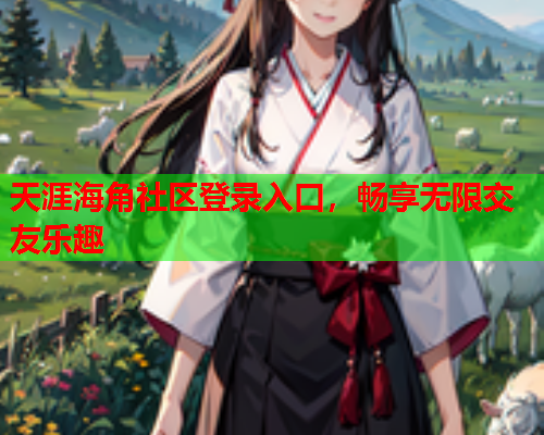 天涯海角社区登录入口，畅享无限交友乐趣