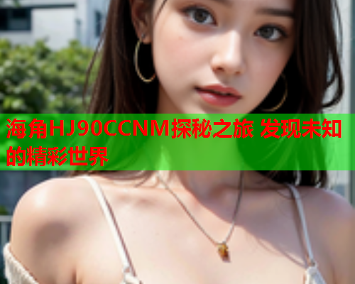 海角HJ90CCNM探秘之旅 发现未知的精彩世界