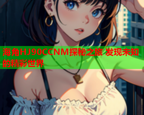 海角HJ90CCNM探秘之旅 发现未知的精彩世界