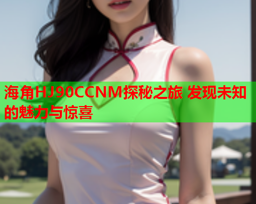 海角HJ90CCNM探秘之旅 发现未知的魅力与惊喜