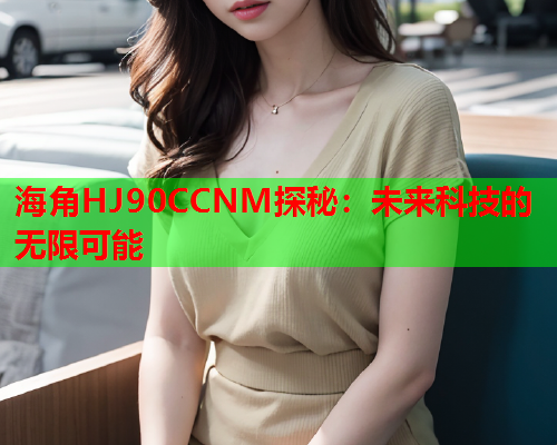 海角HJ90CCNM探秘：未来科技的无限可能