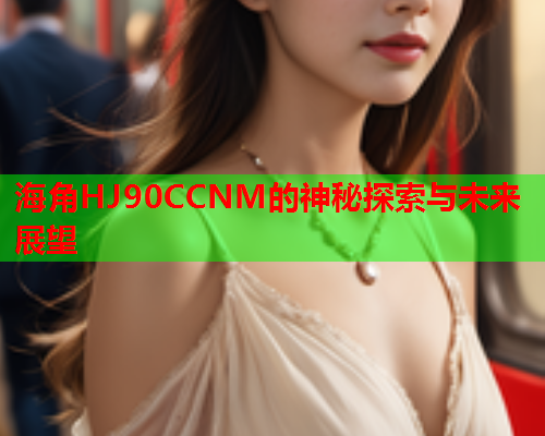 海角HJ90CCNM的神秘探索与未来展望