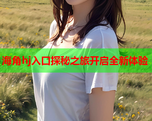 海角hj入口探秘之旅开启全新体验
