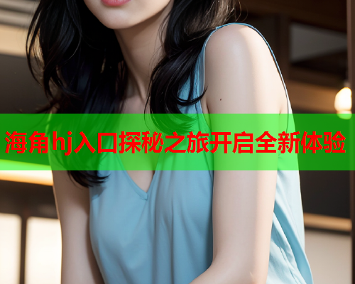 海角hj入口探秘之旅开启全新体验