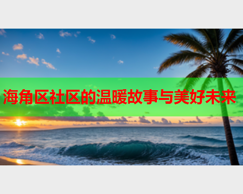海角区社区的温暖故事与美好未来