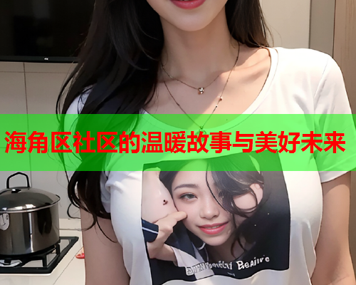 海角区社区的温暖故事与美好未来