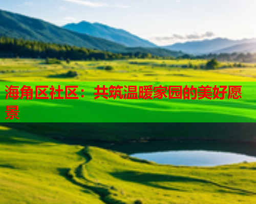 海角区社区：共筑温暖家园的美好愿景