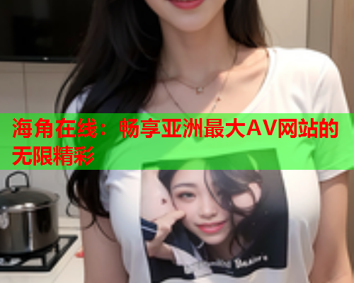 海角在线：畅享亚洲最大AV网站的无限精彩
