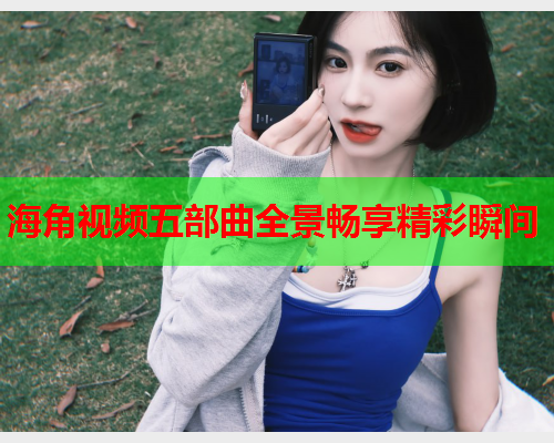 海角视频五部曲全景畅享精彩瞬间