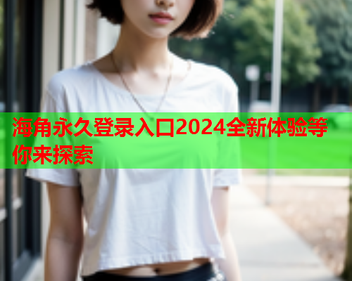 海角永久登录入口2024全新体验等你来探索