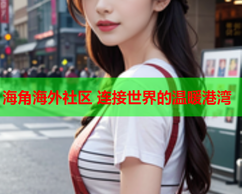 海角海外社区 连接世界的温暖港湾