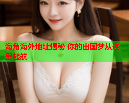 海角海外地址揭秘 你的出国梦从这里起航