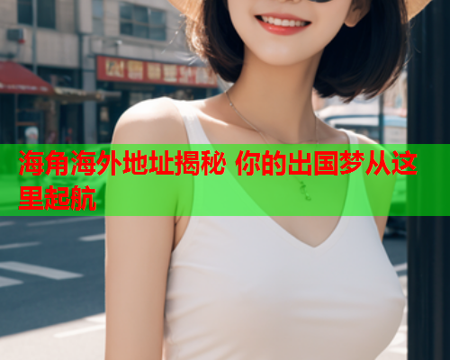 海角海外地址揭秘 你的出国梦从这里起航
