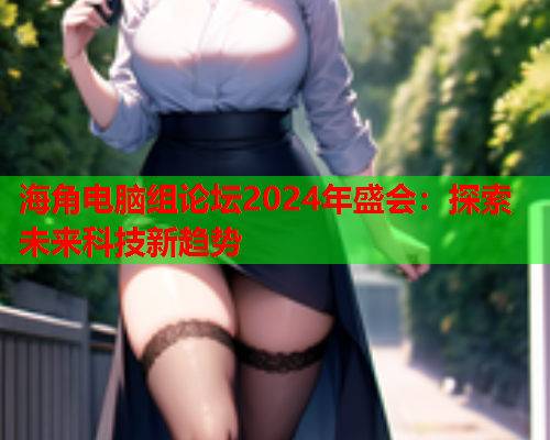 海角电脑组论坛2024年盛会：探索未来科技新趋势