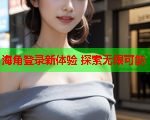 海角登录新体验 探索无限可能