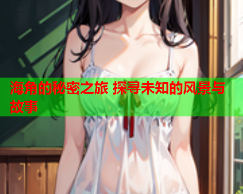 海角的秘密之旅 探寻未知的风景与故事