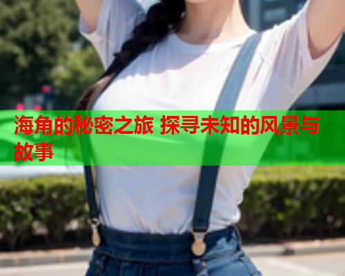海角的秘密之旅 探寻未知的风景与故事