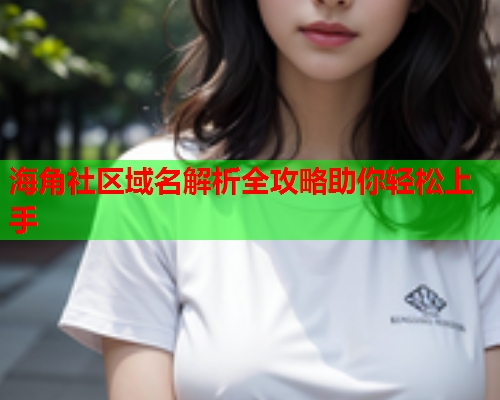 海角社区域名解析全攻略助你轻松上手