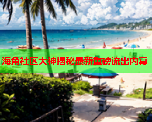 海角社区大神揭秘最新重磅流出内幕