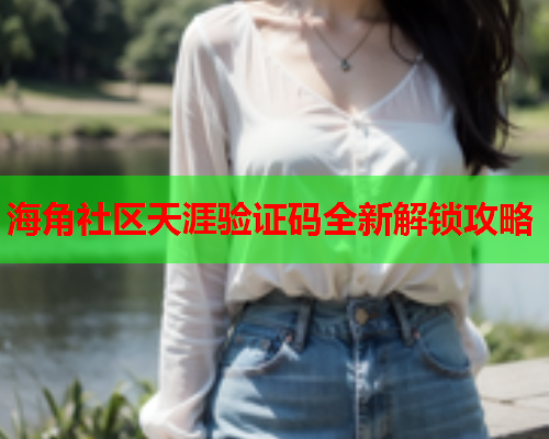 海角社区天涯验证码全新解锁攻略