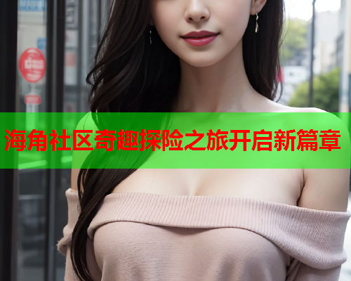 海角社区奇趣探险之旅开启新篇章