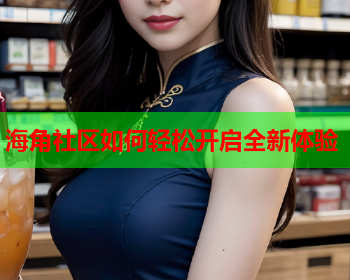 海角社区如何轻松开启全新体验