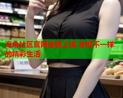 海角社区官网全新上线 发现不一样的精彩生活