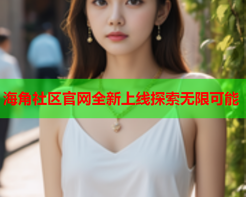 海角社区官网全新上线探索无限可能