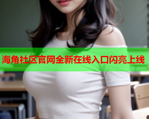 海角社区官网全新在线入口闪亮上线