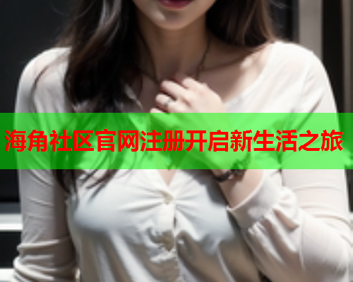 海角社区官网注册开启新生活之旅