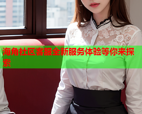 海角社区客服全新服务体验等你来探索