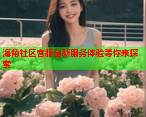 海角社区客服全新服务体验等你来探索