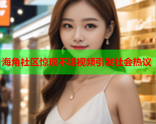 海角社区惊现不堪视频引发社会热议
