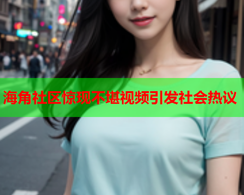 海角社区惊现不堪视频引发社会热议