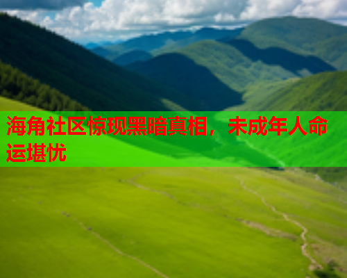 海角社区惊现黑暗真相，未成年人命运堪忧