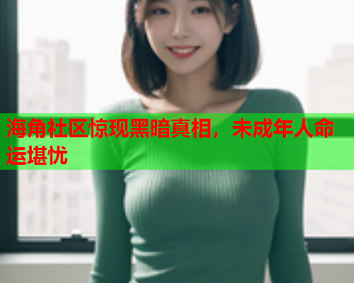 海角社区惊现黑暗真相，未成年人命运堪忧