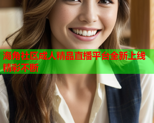 海角社区成人精品直播平台全新上线精彩不断
