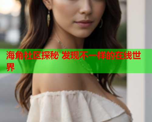 海角社区探秘 发现不一样的在线世界