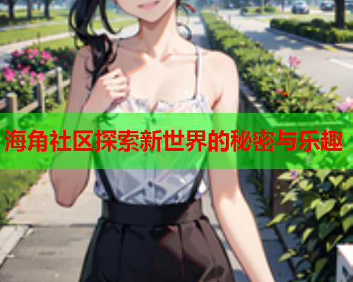 海角社区探索新世界的秘密与乐趣