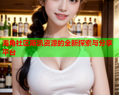 海角社区斯凯资源的全新探索与分享平台
