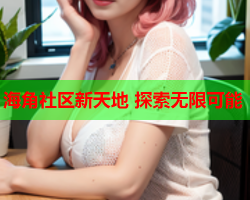 海角社区新天地 探索无限可能