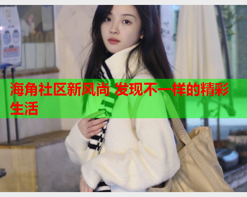海角社区新风尚 发现不一样的精彩生活