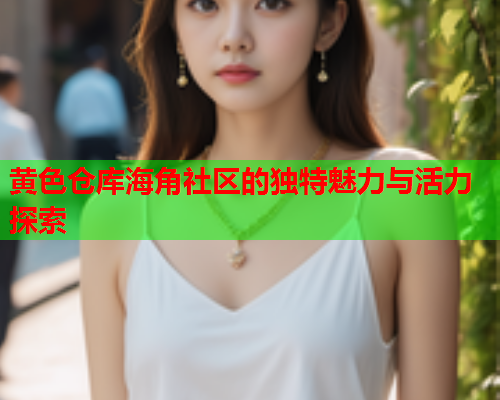 黄色仓库海角社区的独特魅力与活力探索