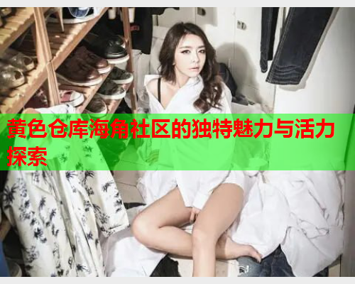 黄色仓库海角社区的独特魅力与活力探索