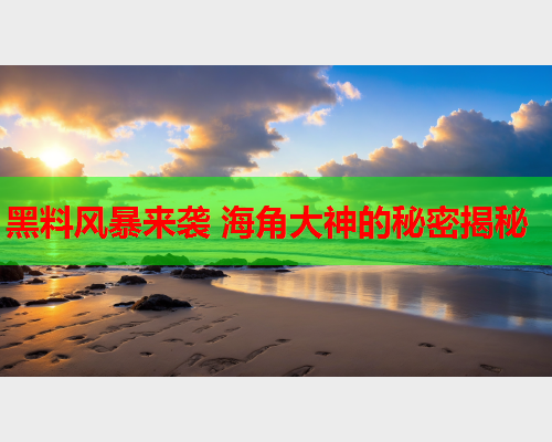 黑料风暴来袭 海角大神的秘密揭秘