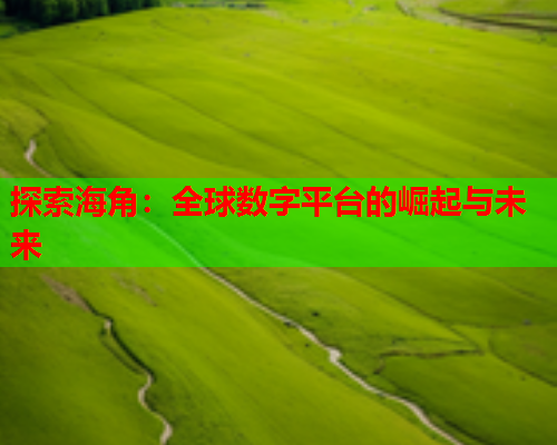 探索海角：全球数字平台的崛起与未来