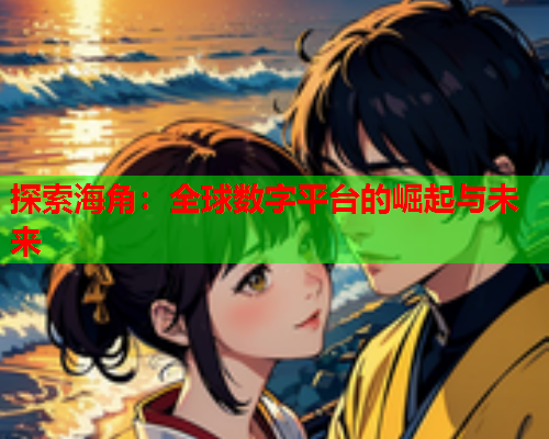 探索海角：全球数字平台的崛起与未来