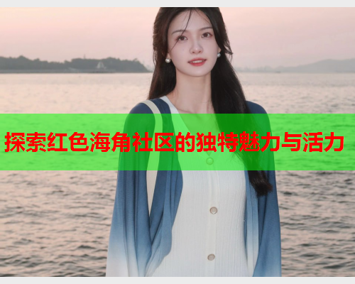 探索红色海角社区的独特魅力与活力